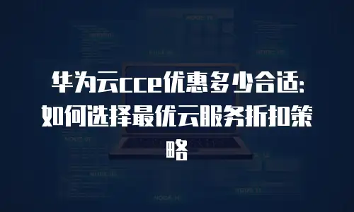 华为云cce优惠多少合适：如何选择最优云服务折扣策略