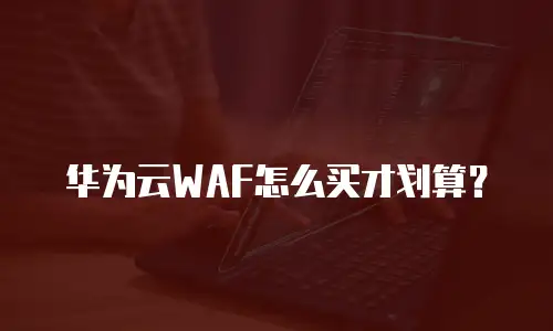 华为云WAF怎么买才划算？