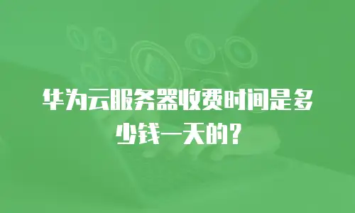 华为云服务器收费时间是多少钱一天的？