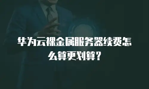华为云裸金属服务器续费怎么算更划算？