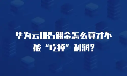 华为云OBS佣金怎么算才不被&ldquo;吃掉&rdquo;利润？