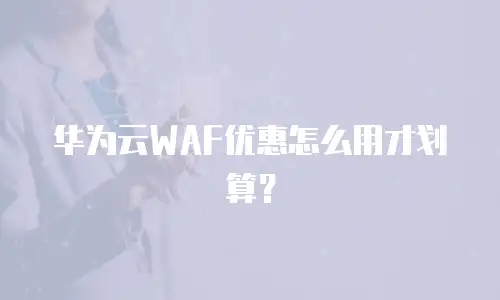 华为云WAF优惠怎么用才划算？