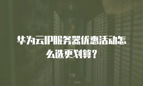 华为云IP服务器优惠活动怎么选更划算？