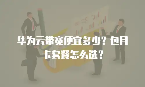 华为云带宽便宜多少？包月卡套餐怎么选？