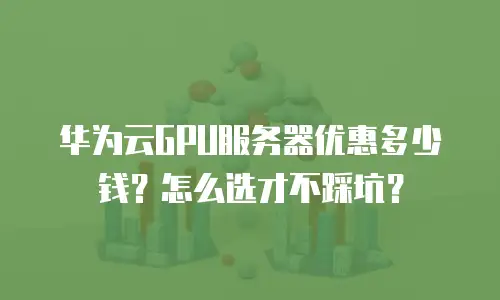 华为云GPU服务器优惠多少钱？怎么选才不踩坑？