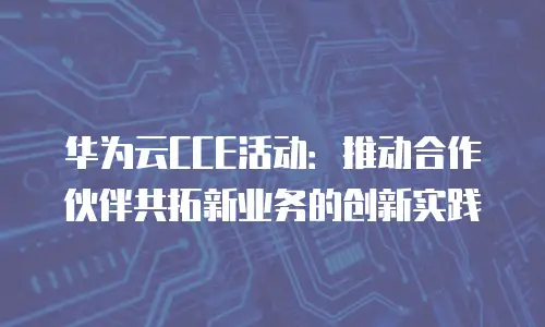 华为云CCE活动：推动合作伙伴共拓新业务的创新实践