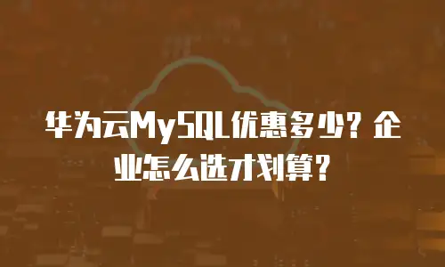华为云MySQL优惠多少？企业怎么选才划算？