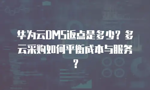 华为云DMS返点是多少？多云采购如何平衡成本与服务？