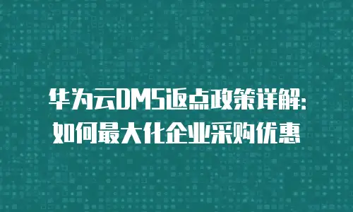 华为云DMS返点政策详解：如何最大化企业采购优惠