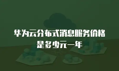 华为云分布式消息服务价格是多少元一年