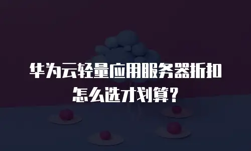 华为云轻量应用服务器折扣怎么选才划算？