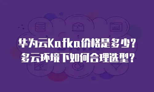 华为云Kafka价格是多少？多云环境下如何合理选型？