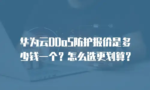 华为云DDoS防护报价是多少钱一个？怎么选更划算？