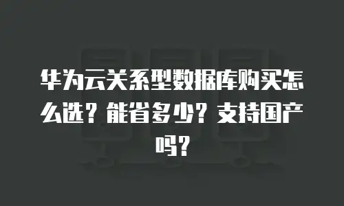 华为云关系型数据库购买怎么选？能省多少？支持国产吗？