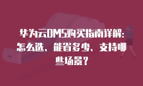 华为云DMS购买指南详解：怎么选、能省多少、支持哪些场景？