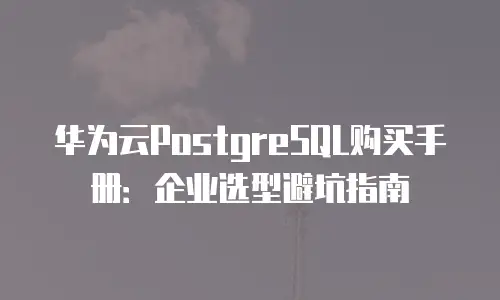 华为云PostgreSQL购买手册：企业选型避坑指南