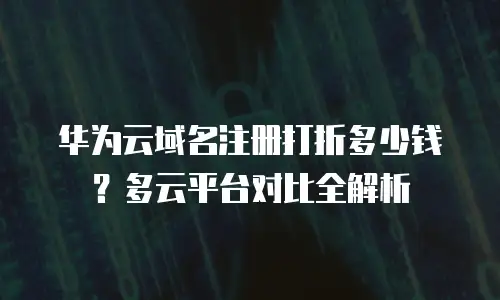华为云域名注册打折多少钱？多云平台对比全解析