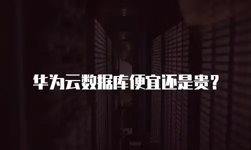 华为云数据库便宜还是贵？