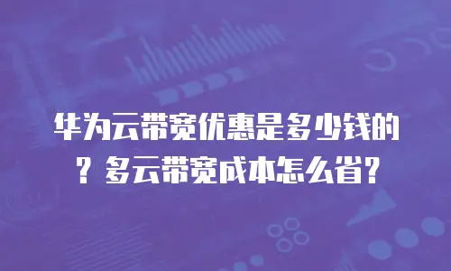 华为云带宽优惠是多少钱的？多云带宽成本怎么省？