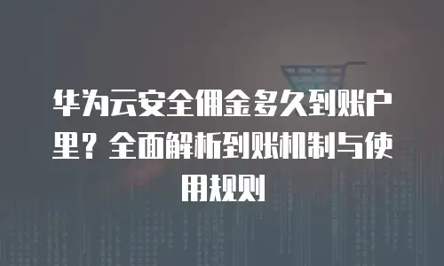 华为云安全佣金多久到账户里？全面解析到账机制与使用规则