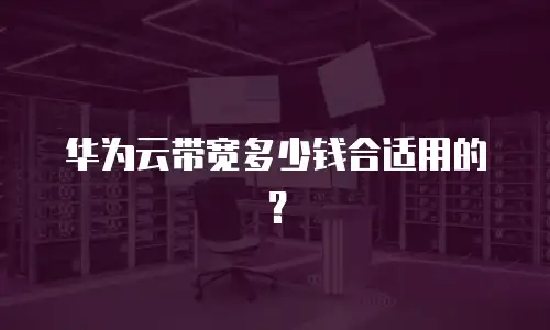华为云带宽多少钱合适用的？