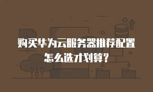 购买华为云服务器推荐配置怎么选才划算？