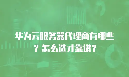 华为云服务器代理商有哪些？怎么选才靠谱？