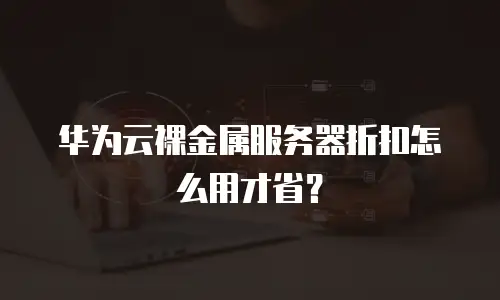 华为云裸金属服务器折扣怎么用才省？