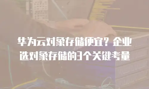 华为云对象存储便宜？企业选对象存储的3个关键考量