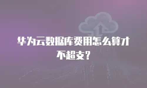 华为云数据库费用怎么算才不超支？