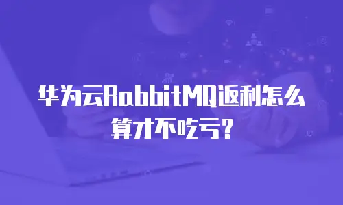 华为云RabbitMQ返利怎么算才不吃亏？