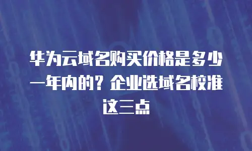 华为云域名购买价格是多少一年内的？企业选域名校准这三点