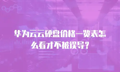 华为云云硬盘价格一览表怎么看才不被误导？