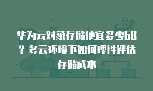 华为云对象存储便宜多少GB？多云环境下如何理性评估存储成本