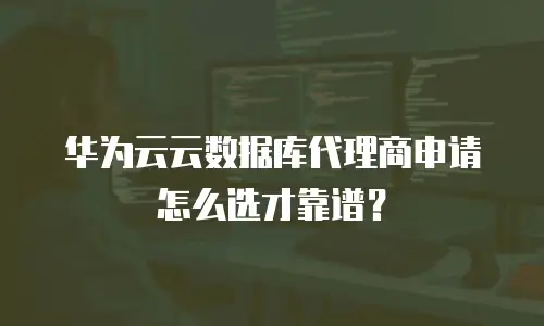 华为云云数据库代理商申请怎么选才靠谱？