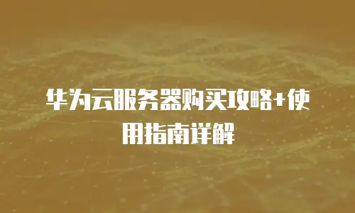 华为云服务器购买攻略+使用指南详解