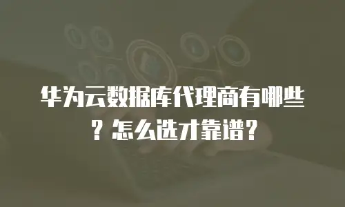 华为云数据库代理商有哪些？怎么选才靠谱？