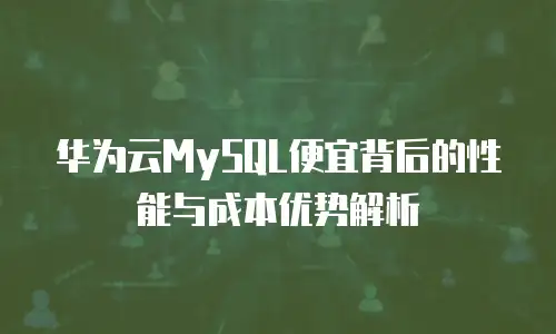 华为云MySQL便宜背后的性能与成本优势解析