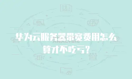 华为云服务器带宽费用怎么算才不吃亏？