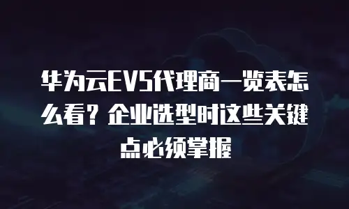 华为云EVS代理商一览表怎么看？企业选型时这些关键点必须掌握