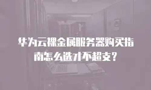 华为云裸金属服务器购买指南怎么选才不超支？
