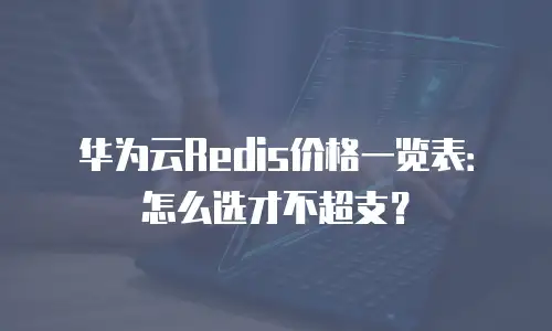 华为云Redis价格一览表：怎么选才不超支？