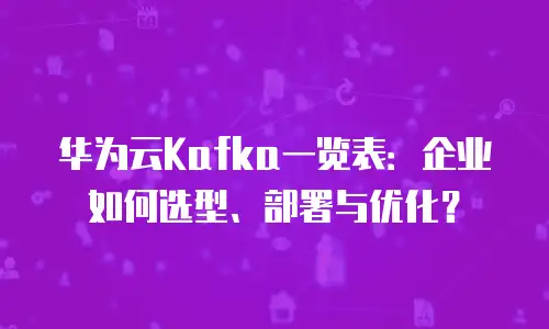 华为云Kafka一览表：企业如何选型、部署与优化？