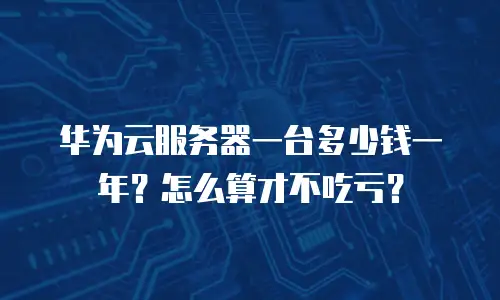 华为云服务器一台多少钱一年？怎么算才不吃亏？