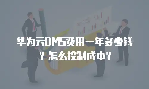华为云DMS费用一年多少钱？怎么控制成本？