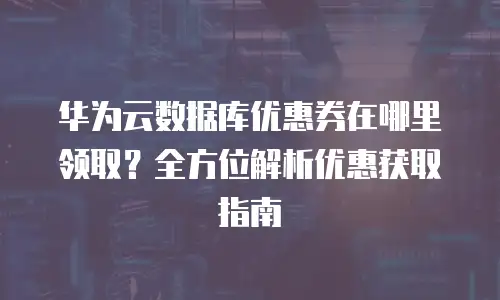 华为云数据库优惠券在哪里领取？全方位解析优惠获取指南
