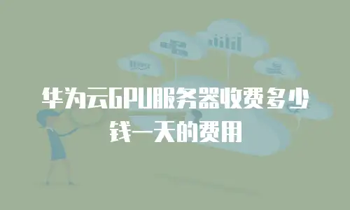 华为云GPU服务器收费多少钱一天的费用