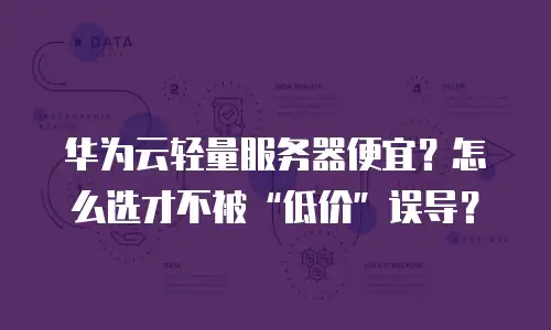 华为云轻量服务器便宜？怎么选才不被&ldquo;低价&rdquo;误导？