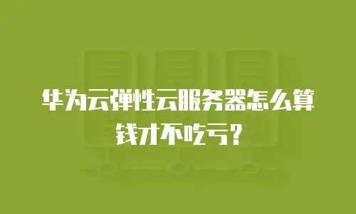 华为云弹性云服务器怎么算钱才不吃亏？