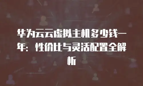 华为云云虚拟主机多少钱一年：性价比与灵活配置全解析